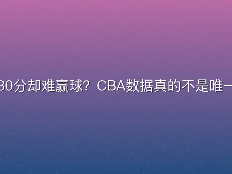 场均30分却难赢球？CBA数据真的不是唯一标准